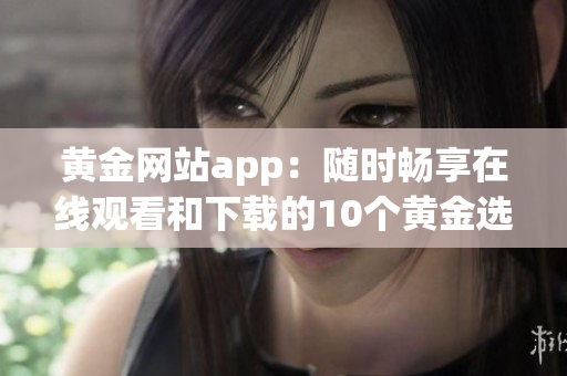 黄金网站app：随时畅享在线观看和下载的10个黄金选择