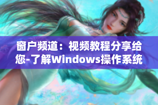 窗户频道：视频教程分享给您-了解Windows操作系统