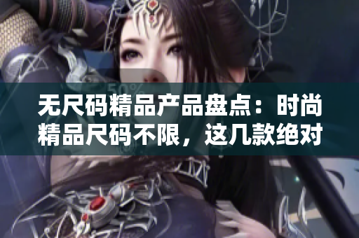 无尺码精品产品盘点：时尚精品尺码不限，这几款绝对不能错过