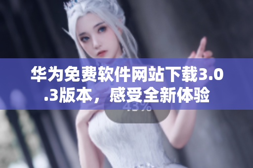 华为免费软件网站下载3.0.3版本，感受全新体验