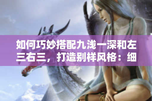 如何巧妙搭配九浅一深和左三右三，打造别样风格：细节讲究，风格相得益彰
