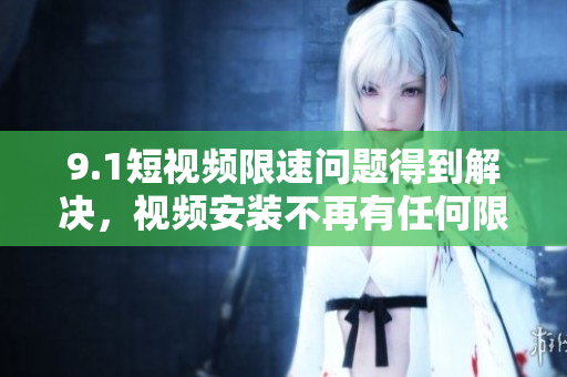 9.1短视频限速问题得到解决，视频安装不再有任何限制！