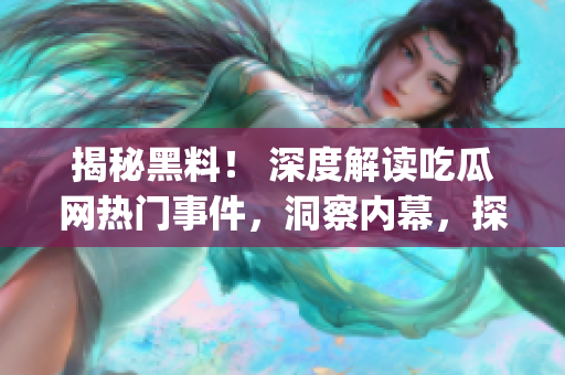 揭秘黑料！ 深度解读吃瓜网热门事件，洞察内幕，探寻真相(1)