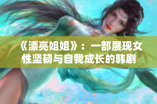 《漂亮姐姐》：一部展现女性坚韧与自我成长的韩剧