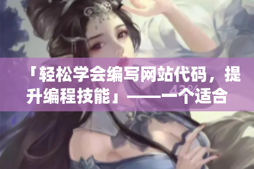「轻松学会编写网站代码，提升编程技能」——一个适合初学者的教程(1)