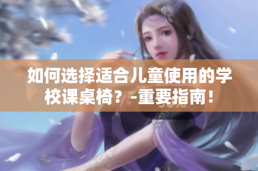 如何选择适合儿童使用的学校课桌椅？-重要指南！