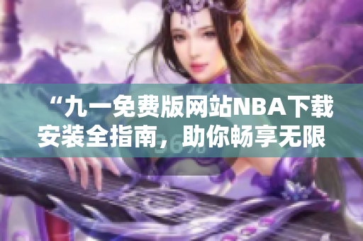 “九一免费版网站NBA下载安装全指南，助你畅享无限篮球乐趣”