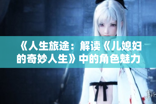 《人生旅途：解读《儿媳妇的奇妙人生》中的角色魅力》