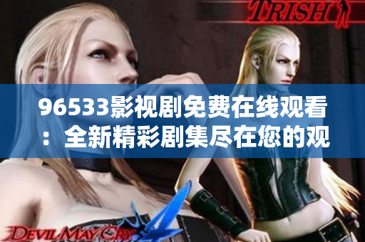 96533影视剧免费在线观看：全新精彩剧集尽在您的观看平台