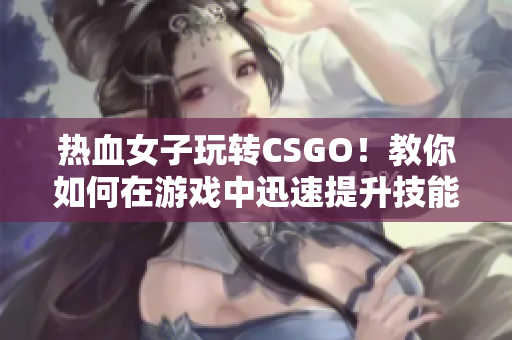 热血女子玩转CSGO！教你如何在游戏中迅速提升技能