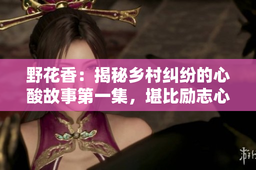野花香：揭秘乡村纠纷的心酸故事第一集，堪比励志心灵疗愈剧