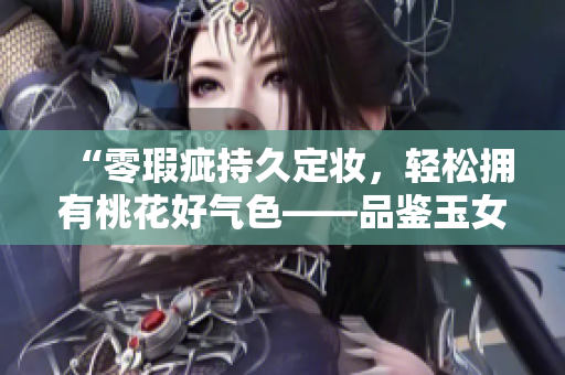 “零瑕疵持久定妆，轻松拥有桃花好气色——品鉴玉女轻蜜粉”