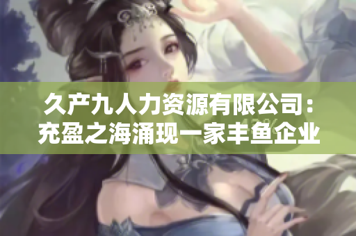 久产九人力资源有限公司：充盈之海涌现一家丰鱼企业