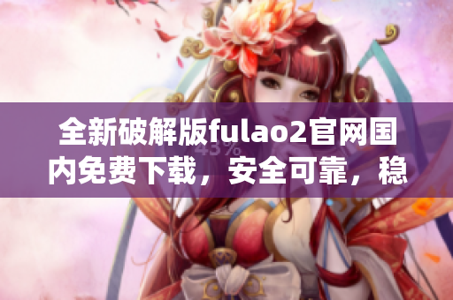 全新破解版fulao2官网国内免费下载，安全可靠，稳定高速。(1)