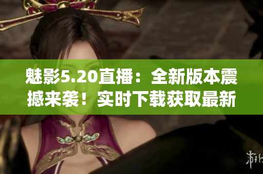 魅影5.20直播：全新版本震撼来袭！实时下载获取最新体验(1)