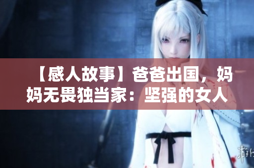 【感人故事】爸爸出国，妈妈无畏独当家：坚强的女人，撑起了一片天