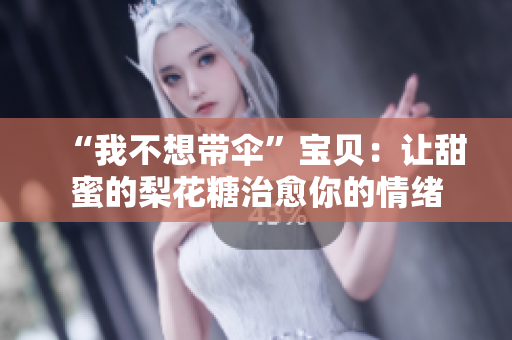 “我不想带伞”宝贝：让甜蜜的梨花糖治愈你的情绪
