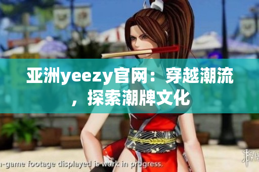 亚洲yeezy官网：穿越潮流，探索潮牌文化
