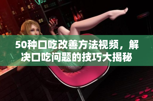 50种口吃改善方法视频，解决口吃问题的技巧大揭秘