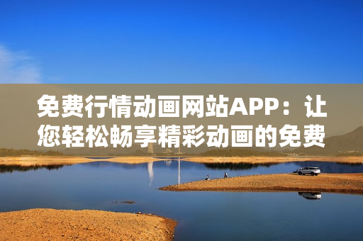 免费行情动画网站APP：让您轻松畅享精彩动画的免费平台