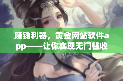 赚钱利器，黄金网站软件app——让你实现无门槛收益！