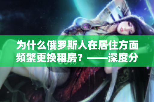 为什么俄罗斯人在居住方面频繁更换租房？——深度分析