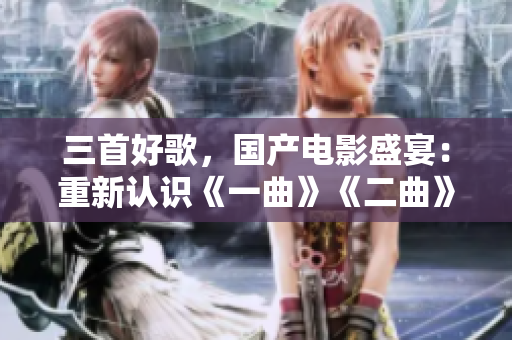 三首好歌，国产电影盛宴：重新认识《一曲》《二曲》《三曲》