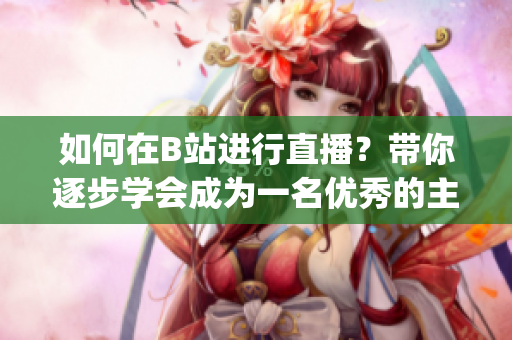 如何在B站进行直播？带你逐步学会成为一名优秀的主播(1)