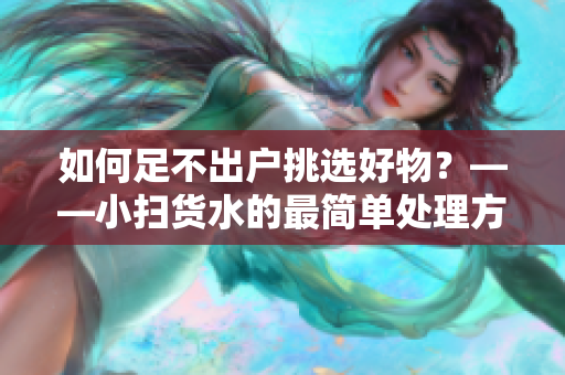 如何足不出户挑选好物？——小扫货水的最简单处理方法