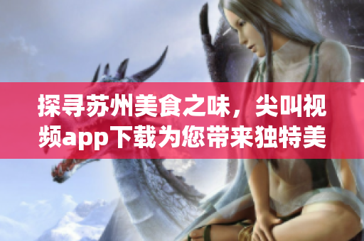 探寻苏州美食之味，尖叫视频app下载为您带来独特美食体验(1)