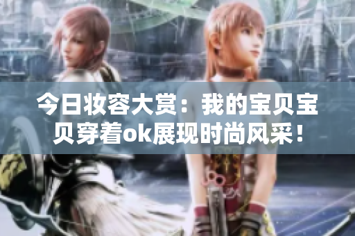 今日妆容大赏：我的宝贝宝贝穿着ok展现时尚风采！