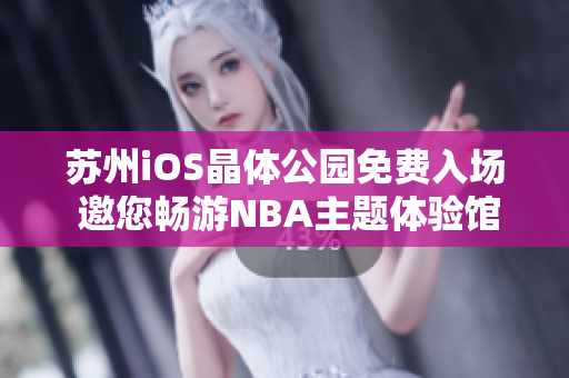 苏州iOS晶体公园免费入场 邀您畅游NBA主题体验馆