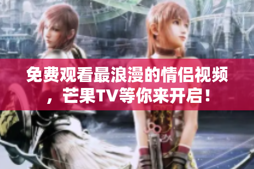 免费观看最浪漫的情侣视频，芒果TV等你来开启！