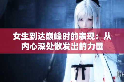 女生到达巅峰时的表现：从内心深处散发出的力量