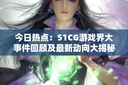 今日热点：51CG游戏界大事件回顾及最新动向大揭秘