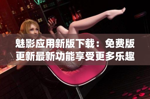 魅影应用新版下载：免费版更新最新功能享受更多乐趣(1)