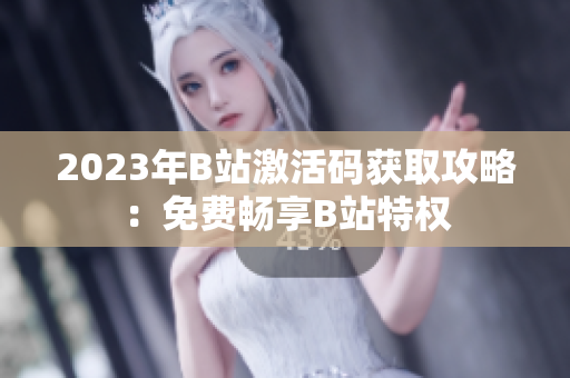 2023年B站激活码获取攻略：免费畅享B站特权