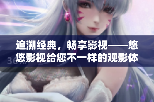 追溯经典，畅享影视——悠悠影视给您不一样的观影体验