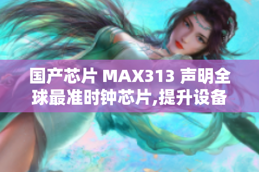 国产芯片 MAX313 声明全球最准时钟芯片,提升设备性能!