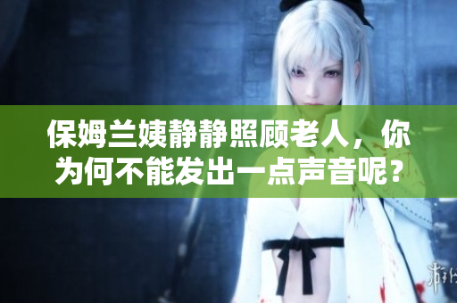 保姆兰姨静静照顾老人，你为何不能发出一点声音呢？——案例探析