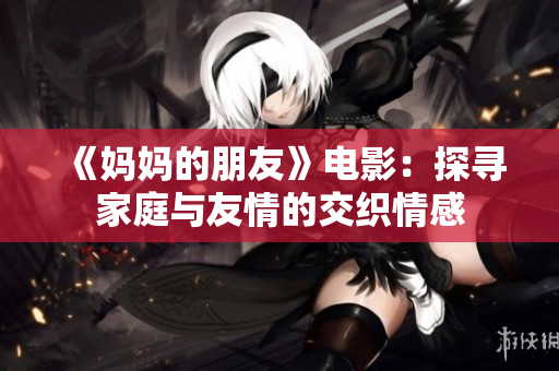 《妈妈的朋友》电影：探寻家庭与友情的交织情感
