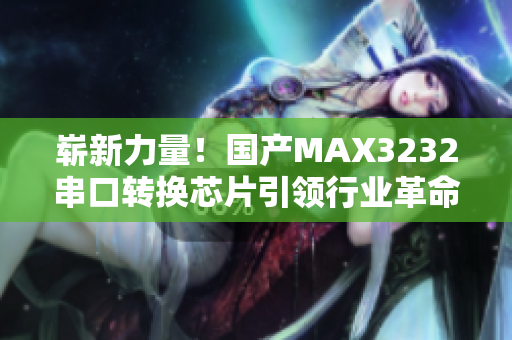 崭新力量！国产MAX3232串口转换芯片引领行业革命
