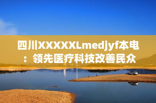 四川XXXXXLmedjyf本电 ：领先医疗科技改善民众生活 (1)