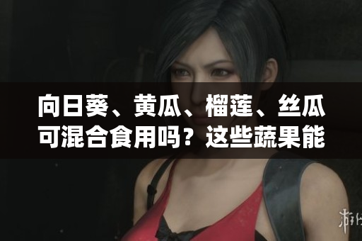 向日葵、黄瓜、榴莲、丝瓜可混合食用吗？这些蔬果能一起进食吗？(1)