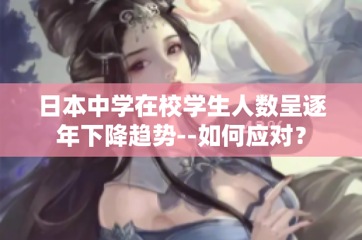 日本中学在校学生人数呈逐年下降趋势--如何应对？