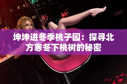 坤坤进冬季桃子园：探寻北方寒冬下桃树的秘密