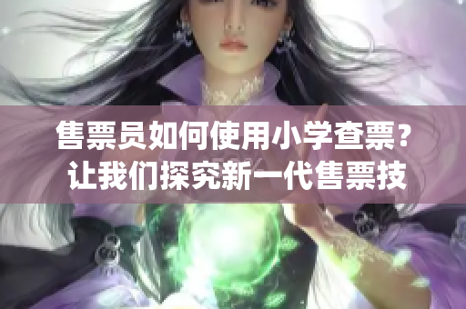 售票员如何使用小学查票？ 让我们探究新一代售票技能(1)