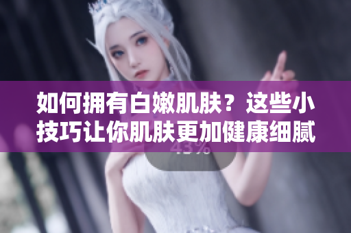 如何拥有白嫩肌肤？这些小技巧让你肌肤更加健康细腻