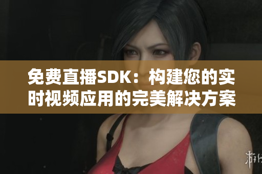 免费直播SDK：构建您的实时视频应用的完美解决方案