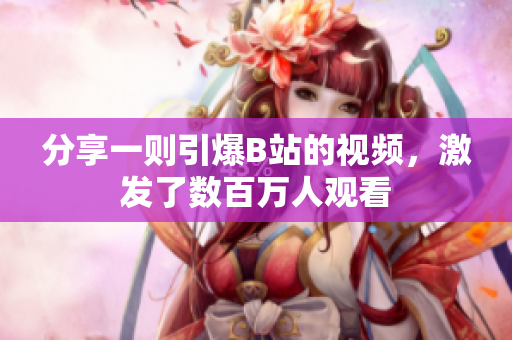 分享一则引爆B站的视频，激发了数百万人观看